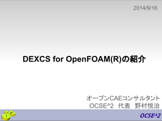 2014/9/16 
DEXCS for OpenFOAM(R)䛾⤂௓ 
䚷 
䜸䞊䝥䞁CAE䝁䞁䝃䝹䝍䞁䝖 
OCSE^2䚷௦⾲䚷㔝ᮧᝋ἞ 
1 
 