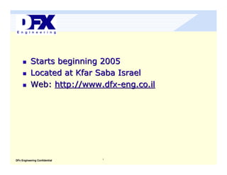 Starts beginning 2005
           Located at Kfar Saba Israel
           Web: http://www.dfx-eng.co.il




                               1
DFx Engineering Confidential
 