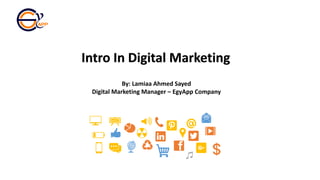 Intro In Digital Marketing
By: Lamiaa Ahmed Sayed
Digital Marketing Manager – EgyApp Company
 