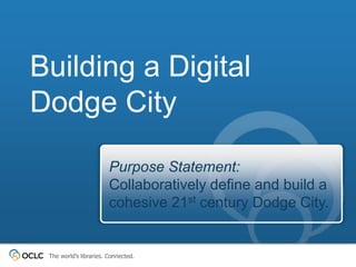 Building a Digital
Dodge City
Purpose Statement:
Collaboratively define and build a
cohesive 21st century Dodge City.

The world’s libraries. Connected.

 