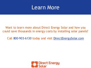 Learn More
Want to learn more about Direct Energy Solar and how you
could save thousands in energy costs by installing solar panels?
Call 800-903-6130 today and visit DirectEnergySolar.com
 