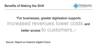 Benefits of Making the Shift
“For businesses, greater digitisation supports
increased revenues, lower costs and
better access to customers…”
Source: Report on Ireland’s Digital Future
 