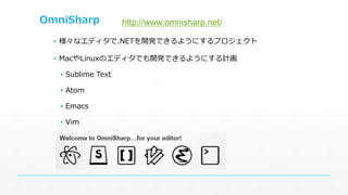 OmniSharp 
▪ 様々なエディタで.NETを開発できるようにするプロジェクト 
▪ MacやLinuxのエディタでも開発できるようにする計画 
▪ Sublime Text 
▪ Atom 
▪ Emacs 
▪ Vim 
http://www.omnisharp.net/ 
 