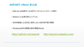 ASP.NET vNext まとめ 
▪ Side-by-side実行による非ランタイムインストール実行 
▪ Roslynによる実行時コンパイル 
▪ OWIN実装によるIISに依存しないASP.NET実行環境 
▪ Windows以外の開発＆実行環境(Mono) 
https://github.com/aspnet http://aspnet.codeplex.com/ 
 