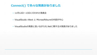 Connect() で色々な発表がありました 
▪ 11月12日～13日に行われた発表会 
▪ VisualStuido vNext とMicrosoftAzureの内容が中心 
▪ VisualStudioの発表と言いながらも.Netに関する大発表がありました 
 