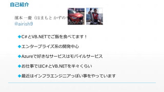 自己紹介 
濱本一慶（はまもとかずのり） 
@airish9 
C#とVB.NETでご飯を食べてます！ 
エンタープライズ系の開発中心 
Azureで好きなサービスはモバイルサービス 
お仕事ではC#とVB.NETを半々くらい 
最近はインフラエンジニアっぽい事をやっています 
 