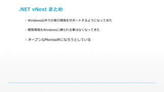 .NET vNext まとめ 
▪ Windows以外での実行環境をサポートするようになってきた 
▪ 開発環境もWindowsに縛られる事はなくなってきた 
▪ オープンなMicrosoftになろうとしている 
 