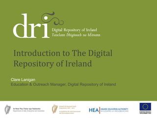 DRI Presentation
Clare Lanigan
Education & Outreach Manager, Digital Repository of Ireland
Introduction to The Digital
Repository of Ireland
 