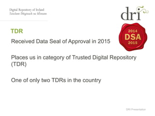 DRI Presentation
TDR
Received Data Seal of Approval in 2015
Places us in category of Trusted Digital Repository
(TDR)
One of only two TDRs in the country
 