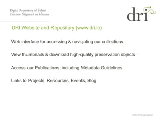 DRI Presentation
DRI Website and Repository (www.dri.ie)
Web interface for accessing & navigating our collections
View thumbnails & download high-quality preservation objects
Access our Publications, including Metadata Guidelines
Links to Projects, Resources, Events, Blog
 