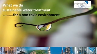 What we do
sustainable water treatment
….......for a non toxic environment
Dryden Aqua 1
 