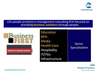 ISO 9001:2000 Certified e2e people practices is management consulting firm focused on providing business solutionsthrough people. Education BFSI Media Health Care  Hospitality  IT/ITes Infrastructure  Sector  Specialization www.e2epeoplepractices.com 