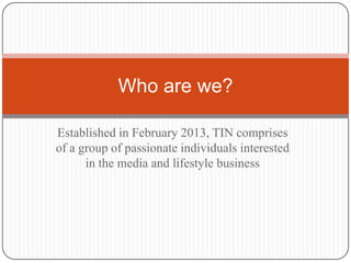 Who are we?
Established in February 2013, TIN comprises
of a group of passionate individuals interested
in the media and lifestyle business

 