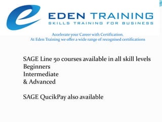 Accelerate your Career with Certification.  At Eden Training we offer a wide range of recognised certifications  SAGE Line 50 courses available in all skill levelsBeginnersIntermediate & AdvancedSAGE QucikPay also available 