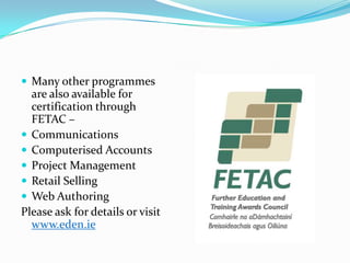 Many other programmes are also available for certification through FETAC – CommunicationsComputerised AccountsProject Management Retail SellingWeb AuthoringPlease ask for details or visit www.eden.ie 