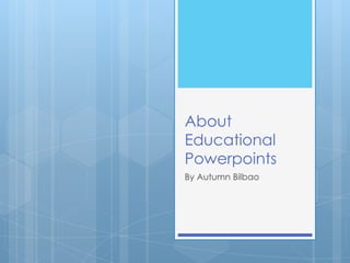 About
Educational
Powerpoints
By Autumn Bilbao
 