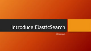 Introduce ElasticSearch
Minsoo Jun
 
