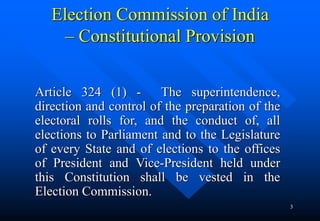 3
Election Commission of India
– Constitutional Provision
Article 324 (1) - The superintendence,
direction and control of ...