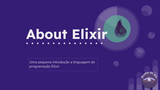 About Elixir
Uma pequena introdução a linguagem de
programação Elixir.
 