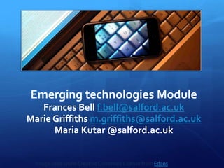 Emerging technologies Module Frances Bell f.bell@salford.ac.uk Marie Griffiths m.griffiths@salford.ac.uk Maria Kutar @salford.ac.uk 1 Slide Image used under Creative Commons License from Edans 
