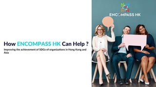 How ENCOMPASS HK Can Help ?
Improving the achievement of SDGs of organiza6ons in Hong Kong and
Asia
 