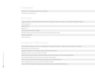 Hardware
                                      Mac OS X 10.5 (Leopard), Mac OS X 10.4 (Tiger)
                                      Windows XP, Windows Vista



                                      Software
                                      Adobe CS3 Master Collection (Illustrator, Photoshop, Fireworks, InDesign, Acrobat, etc.), Adobe CS4 Master Collection
                                      Adobe Lightroom
                                      Quark XPress 7
                                      Aperture 1.5
                                      Solid Works Office Premium 2008
                                      Microsoft Office, Microsoft Office 97-2003, Microsoft Office 2008 for Mac
                                      Barcode Generators
                                      FontLab Studio 5




                                      Equipment/Resources
                                      EpsonStylusPro 9800 (44”) Printer, EpsonStylusPro 10600 (44”W) Printer, Epson Stylus Pro 3800 (17”W) Printer
                                      Mitsubishi Six-Color Offset Printer
                                      Baysprint UV Setter 741 Computer-to-Plate, AGFA Computer-to-Film
                                      Digital Box Cutter, Drum Scan, Wet Print Proofer
design | EnviRO pAckAging sOlutiOns




                                      Additional Web- and Sheetfed- Offset Computer-to-Plate and Computer-to-Film Printing Capabilities
                                      Kyocera Mita KM-3035 High-Volume Printers, Zebra Label Printers
                                      Nikon D700 and Canon Rebel Professional Cameras and Lighting Equipment
                                      Canon Powershot Cameras and Canon ZR100 Video Camera
                                      Secure FTP with Password-Protected Private Directories, Secure Off-Site Data Back-up
 