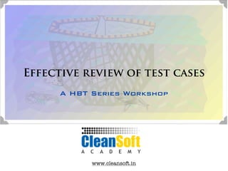 Effective review of test cases
      A HBT Series Workshop




            www.cleansoft.in
 