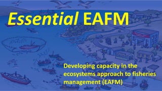 Essential EAFM
Developing capacity in the
ecosystems approach to fisheries
management (EAFM)
 
