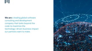 We are a leading global software
consulting and development
company that looks beyond the
code to maximize the
technology-driven business impact
our partners want to make.
 
