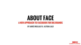ABOUT FACE
A NEW APPROACH TO FACEBOOK FOR BIG BRANDS
BY JAMES MULLALLY & ALYSHA LALJI
 