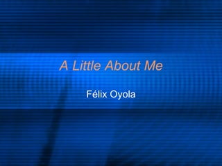 A Little About Me F é lix Oyola 