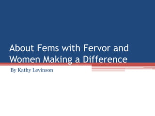 About Fems with Fervor and
Women Making a Difference
By Kathy Levinson
 