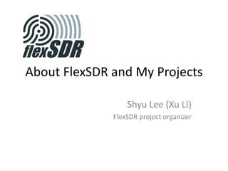 About FlexSDR and My Projects Shyu Lee (Xu LI) FlexSDR project organizer 