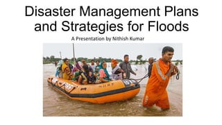 Disaster Management Plans
and Strategies for Floods
A Presentation by Nithish Kumar
 