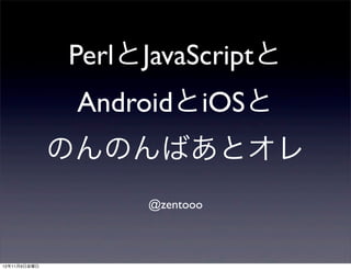 PerlとJavaScriptと
               AndroidとiOSと
              のんのんばあとオレ
                   @zentooo



12年12月3日月曜日
 