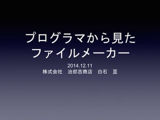 プログラマから見た
ファイルメーカー
2014.12.11
株式会社 治郎吉商店 白石 亘
 