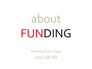about
FUNDING
Sharing fromYoyo
2015.1 @ SSX
 