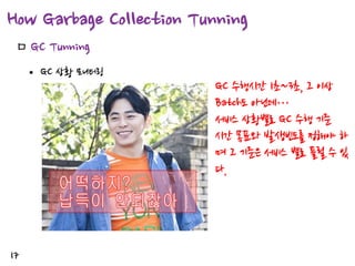How Garbage Collection Tunning
ㅁ GC

Tunning

• GC 상황 모니터링

17

GC 수행시간 1초~3초, 그 이상
Batch도 아닌데…
서비스 상황별로 GC 수행 기준
시간 목표와 발생빈도를 정해야 하
며 그 기준은 서비스 별로 틀릴 수 있
다.

 
