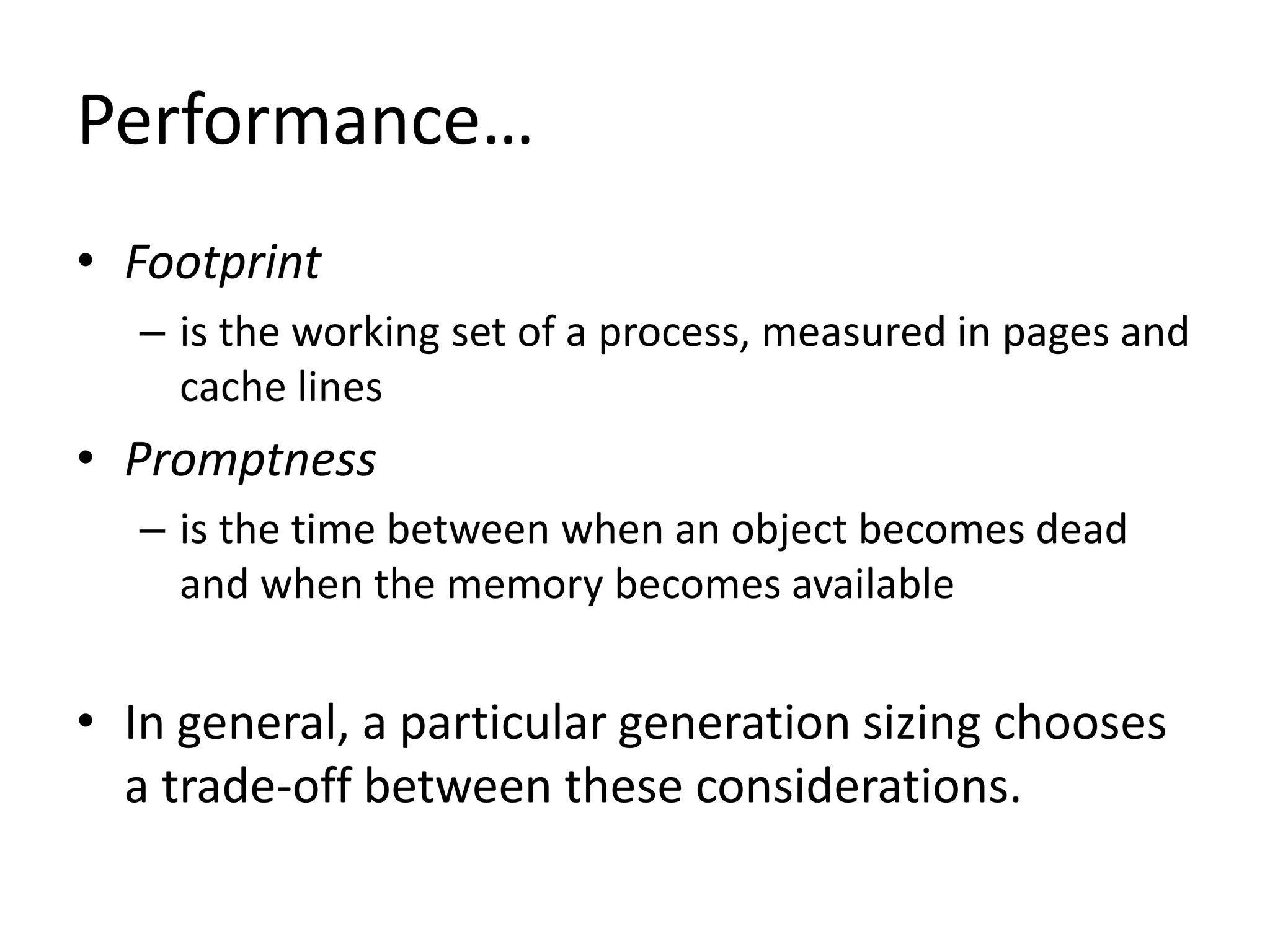 Performance…
• Footprint
– is the working set of a process, measured in pages and
cache lines
• Promptness
– is the time between when an object becomes dead
and when the memory becomes available
• In general, a particular generation sizing chooses
a trade-off between these considerations.
 