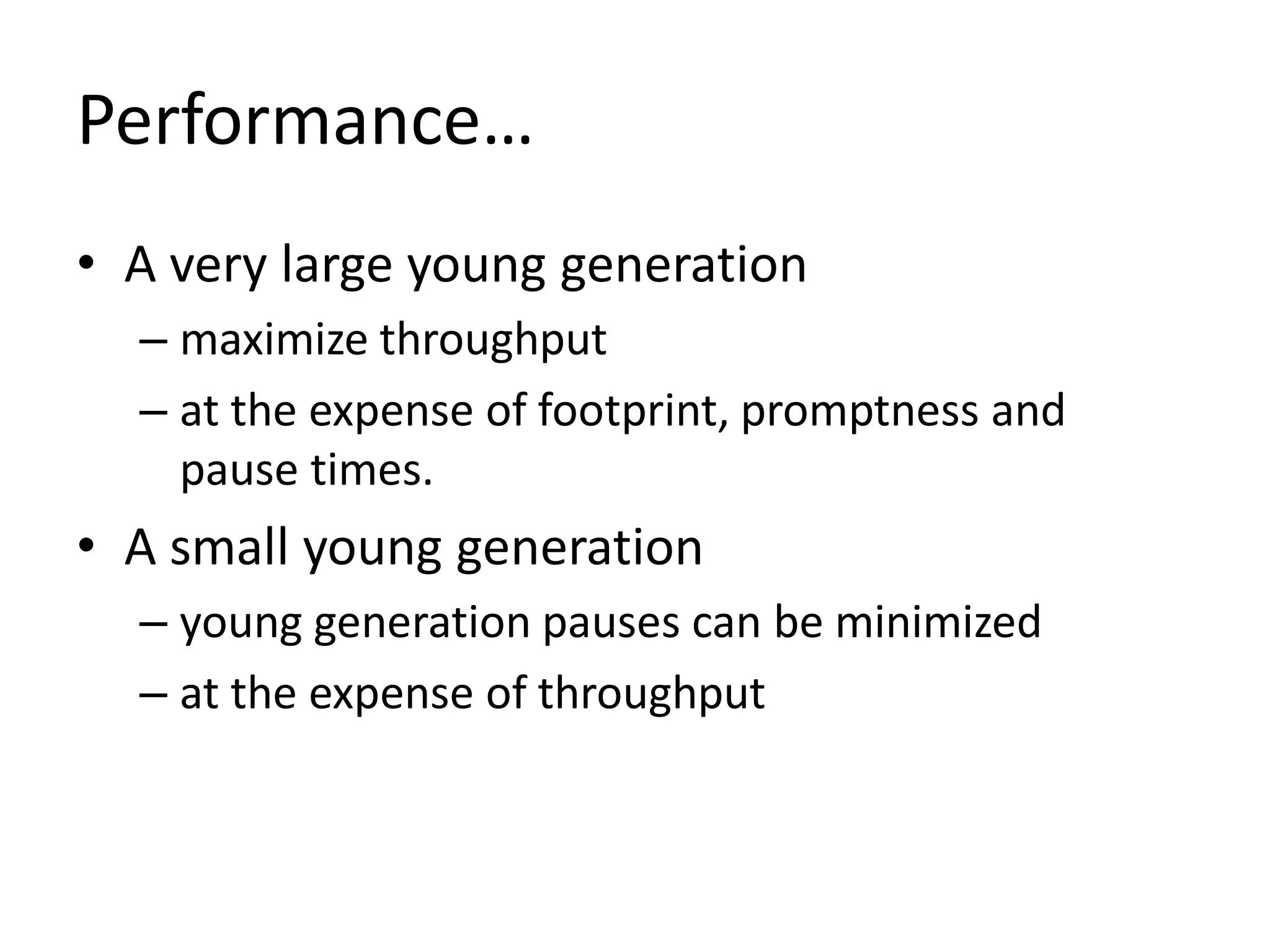 Performance…
• A very large young generation
– maximize throughput
– at the expense of footprint, promptness and
pause times.
• A small young generation
– young generation pauses can be minimized
– at the expense of throughput
 