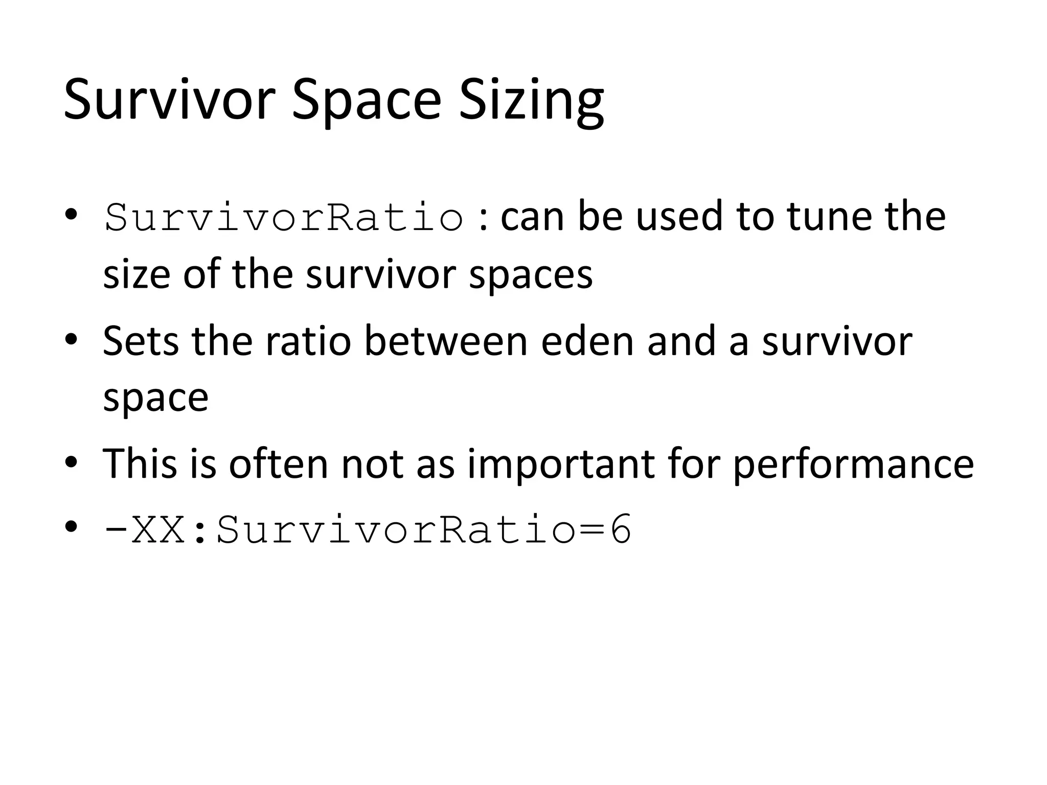 Survivor Space Sizing
• SurvivorRatio : can be used to tune the
size of the survivor spaces
• Sets the ratio between eden and a survivor
space
• This is often not as important for performance
• -XX:SurvivorRatio=6
 