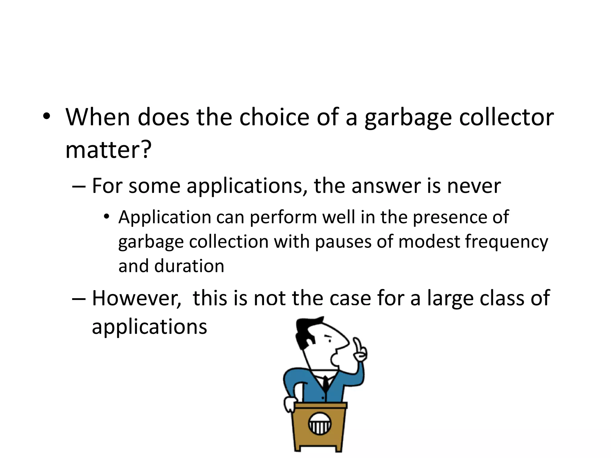 • When does the choice of a garbage collector
matter?
– For some applications, the answer is never
• Application can perform well in the presence of
garbage collection with pauses of modest frequency
and duration
– However, this is not the case for a large class of
applications
 
