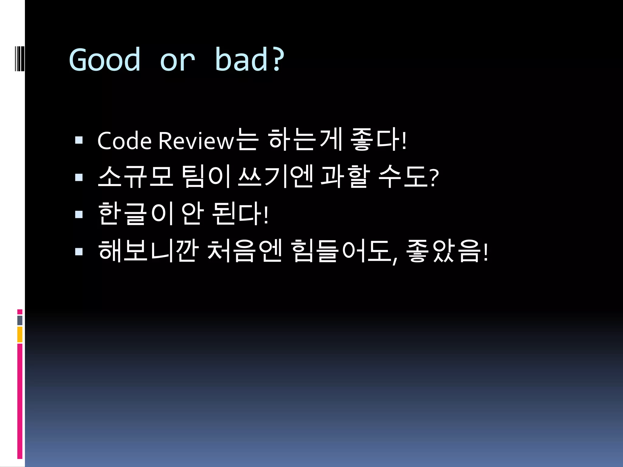 Good or bad?Code Review는 하는게 좋다!소규모 팀이 쓰기엔 과할 수도?한글이 안 된다!해보니깐 처음엔 힘들어도, 좋았음!