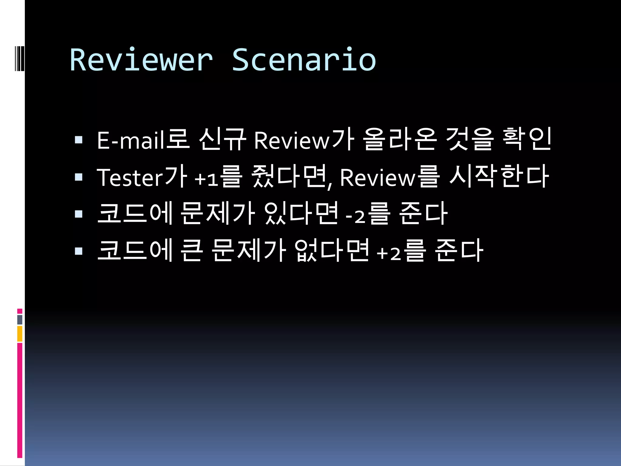 Reviewer ScenarioE-mail로 신규 Review가 올라온 것을 확인Tester가 +1를 줬다면, Review를 시작한다코드에 문제가 있다면 -2를 준다코드에 큰 문제가 없다면 +2를 준다