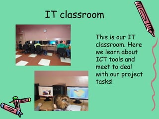 IT classroom

          This is our IT
          classroom. Here
          we learn about
          ICT tools and
          meet to deal
          with our project
          tasks!
 