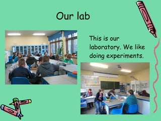 Our lab

      This is our
      laboratory. We like
      doing experiments.
 