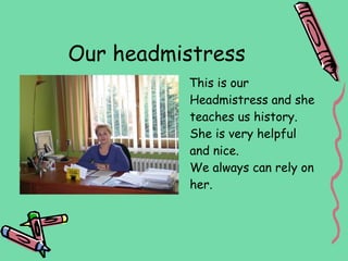 Our headmistress
          This is our
          Headmistress and she
          teaches us history.
          She is very helpful
          and nice.
          We always can rely on
          her.
 