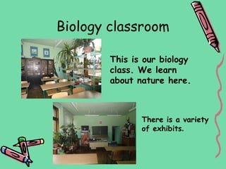 Biology classroom

        This is our biology
        class. We learn
        about nature here.



               There is a variety
               of exhibits.
 