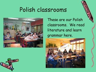 Polish classrooms
          These are our Polish
          classrooms. We read
          literature and learn
          grammar here.
 