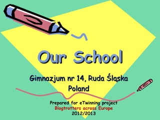 Our School
Gimnazjum nr 14, Ruda Śląska
          Poland
     Prepared for eTwinning project
       Blogtrotters across Europe
               2012/2013
 